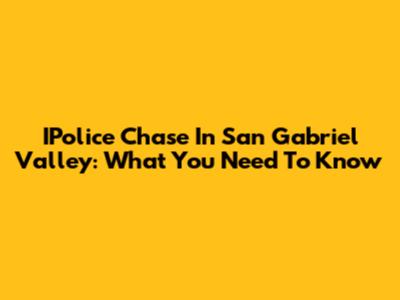 IPolice Chase In San Gabriel Valley: What You Need To Know