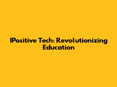 IPositive Tech: Revolutionizing Education