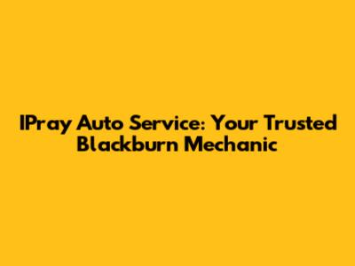IPray Auto Service: Your Trusted Blackburn Mechanic