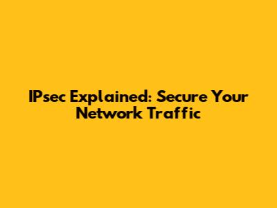 IPsec Explained: Secure Your Network Traffic