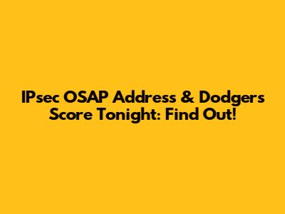 IPsec OSAP Address & Dodgers Score Tonight: Find Out!