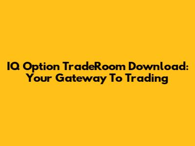 IQ Option TradeRoom Download: Your Gateway To Trading