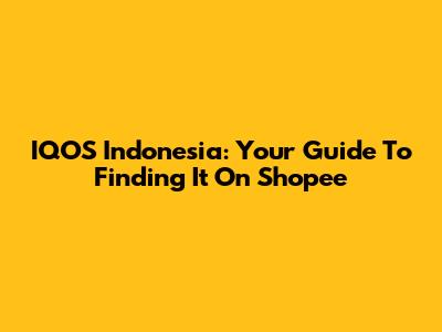 IQOS Indonesia: Your Guide To Finding It On Shopee