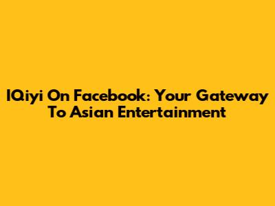 IQiyi On Facebook: Your Gateway To Asian Entertainment