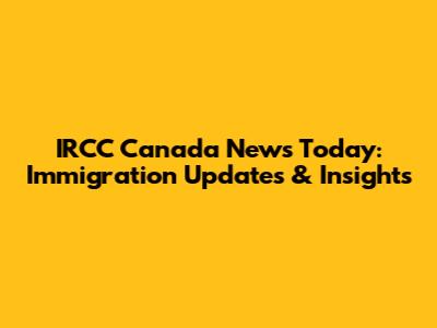IRCC Canada News Today: Immigration Updates & Insights