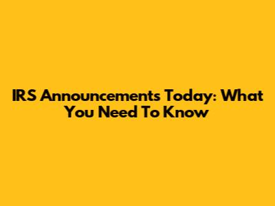 IRS Announcements Today: What You Need To Know