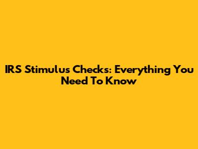 IRS Stimulus Checks: Everything You Need To Know