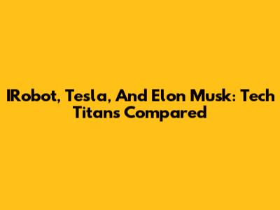 IRobot, Tesla, And Elon Musk: Tech Titans Compared