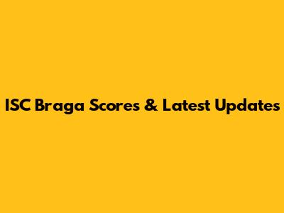 ISC Braga Scores & Latest Updates