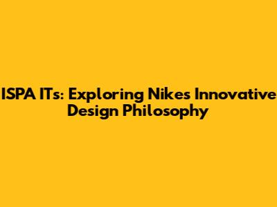 ISPA ITs: Exploring Nike's Innovative Design Philosophy