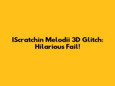 IScratchin Melodii 3D Glitch: Hilarious Fail!