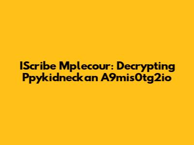 IScribe Mplecour: Decrypting Ppykidneckan A9mis0tg2io