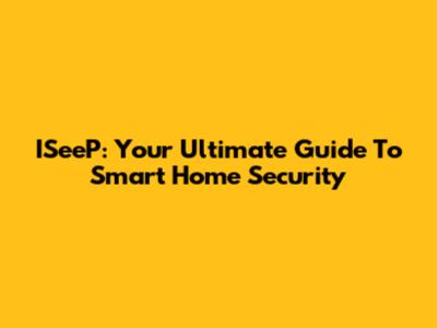 ISeeP: Your Ultimate Guide To Smart Home Security