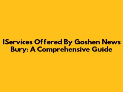 IServices Offered By Goshen News Bury: A Comprehensive Guide