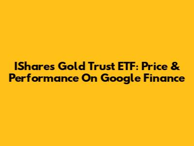 IShares Gold Trust ETF: Price & Performance On Google Finance