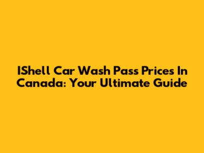 IShell Car Wash Pass Prices In Canada: Your Ultimate Guide
