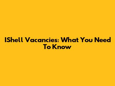 IShell Vacancies: What You Need To Know