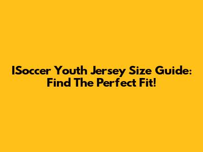 ISoccer Youth Jersey Size Guide: Find The Perfect Fit!