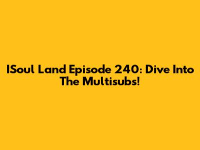 ISoul Land Episode 240: Dive Into The Multisubs!
