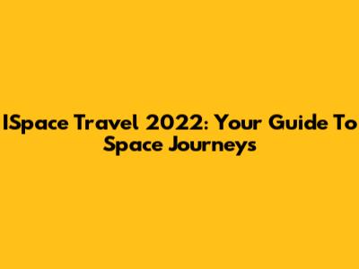 ISpace Travel 2022: Your Guide To Space Journeys