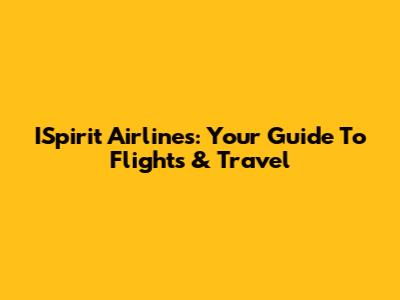 ISpirit Airlines: Your Guide To Flights & Travel