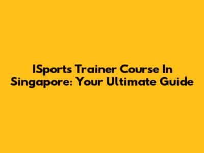 ISports Trainer Course In Singapore: Your Ultimate Guide