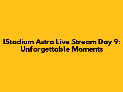 IStadium Astro Live Stream Day 9: Unforgettable Moments