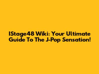 IStage48 Wiki: Your Ultimate Guide To The J-Pop Sensation!