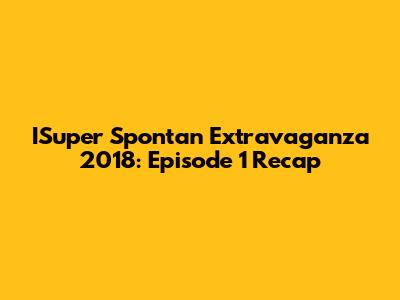 ISuper Spontan Extravaganza 2018: Episode 1 Recap