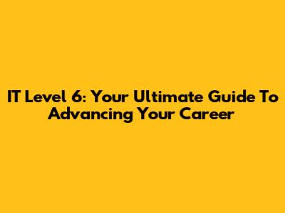 IT Level 6: Your Ultimate Guide To Advancing Your Career