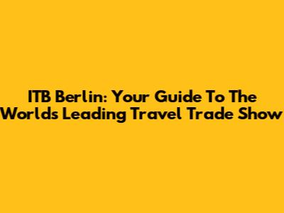 ITB Berlin: Your Guide To The World's Leading Travel Trade Show
