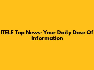 ITELE Top News: Your Daily Dose Of Information