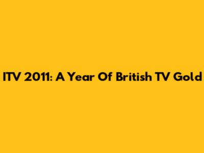 ITV 2011: A Year Of British TV Gold