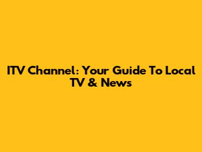 ITV Channel: Your Guide To Local TV & News