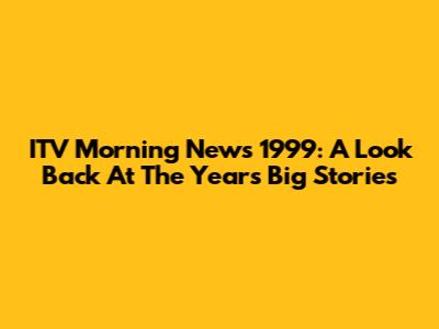 ITV Morning News 1999: A Look Back At The Year's Big Stories