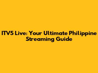 ITV5 Live: Your Ultimate Philippine Streaming Guide