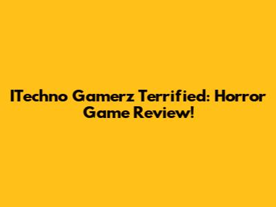 ITechno Gamerz Terrified: Horror Game Review!