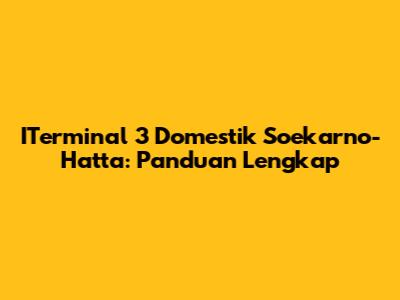 ITerminal 3 Domestik Soekarno-Hatta: Panduan Lengkap