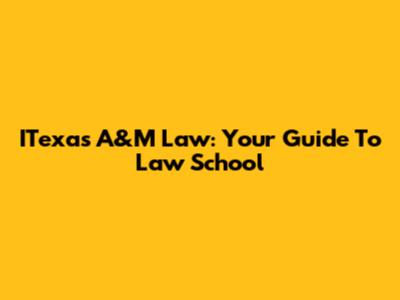ITexas A&M Law: Your Guide To Law School