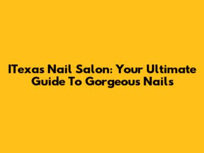 ITexas Nail Salon: Your Ultimate Guide To Gorgeous Nails