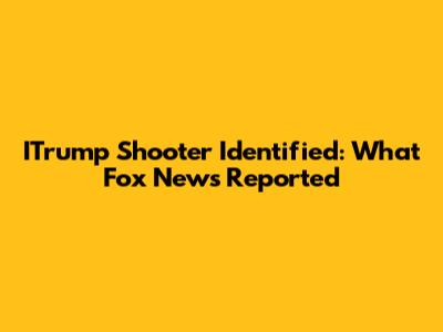ITrump Shooter Identified: What Fox News Reported