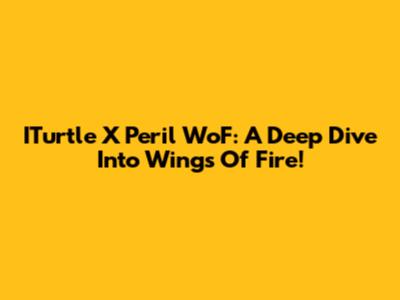 ITurtle X Peril WoF: A Deep Dive Into Wings Of Fire!