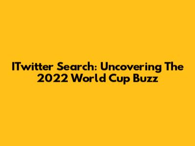 ITwitter Search: Uncovering The 2022 World Cup Buzz