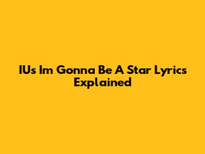IU's "I'm Gonna Be A Star" Lyrics Explained
