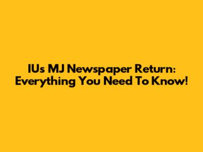 IU's MJ Newspaper Return: Everything You Need To Know!