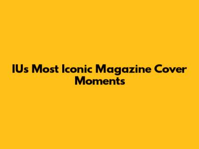 IU's Most Iconic Magazine Cover Moments