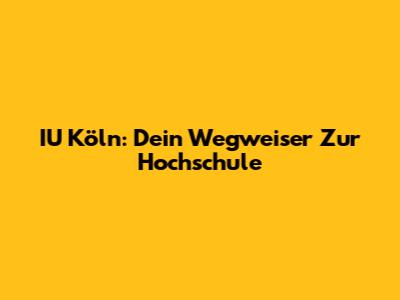 IU Köln: Dein Wegweiser Zur Hochschule