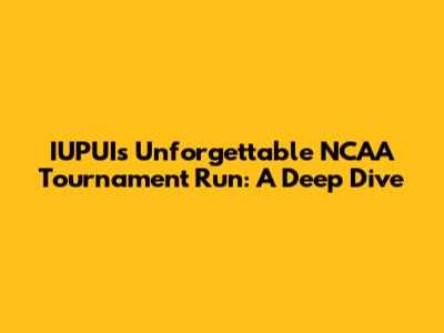 IUPUI's Unforgettable NCAA Tournament Run: A Deep Dive