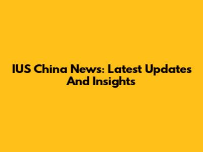 IUS China News: Latest Updates And Insights