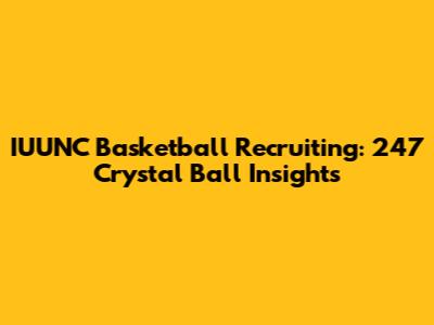 IUUNC Basketball Recruiting: 247 Crystal Ball Insights